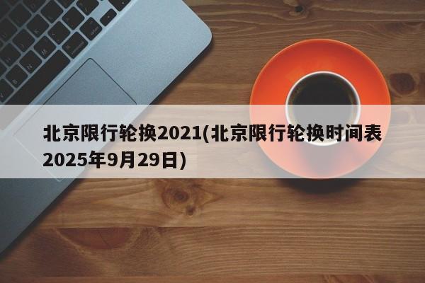 北京限行轮换2021(北京限行轮换时间表2025年9月29日)
