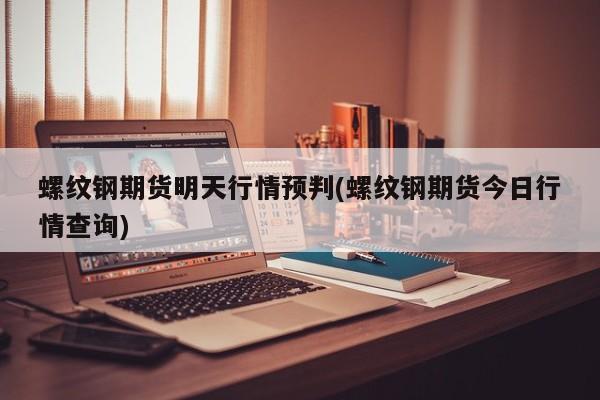 螺纹钢期货明天行情预判(螺纹钢期货今日行情查询)