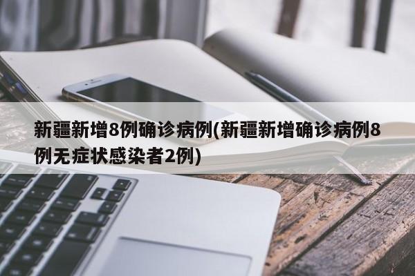 新疆新增8例确诊病例(新疆新增确诊病例8例无症状感染者2例)