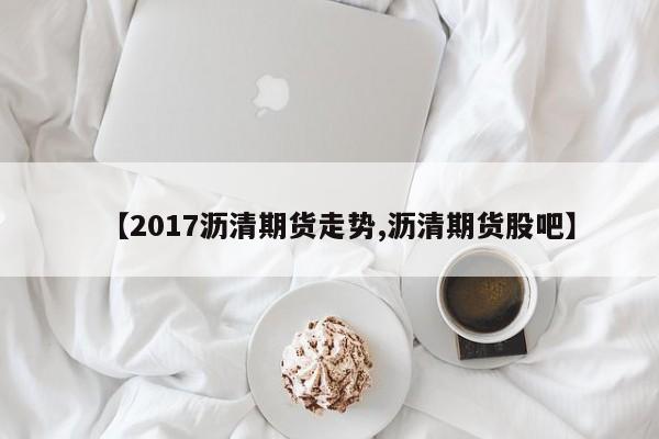 【2017沥清期货走势,沥清期货股吧】