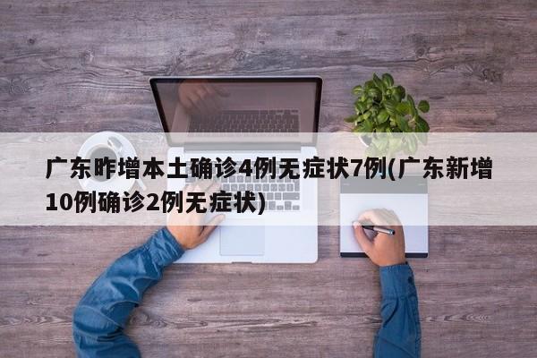 广东昨增本土确诊4例无症状7例(广东新增10例确诊2例无症状)