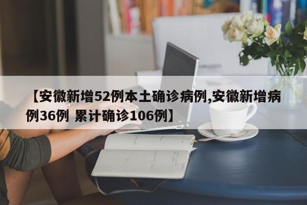 【安徽新增52例本土确诊病例,安徽新增病例36例 累计确诊106例】
