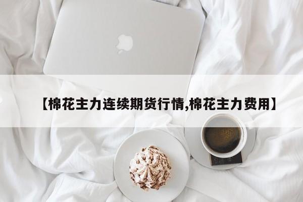 【棉花主力连续期货行情,棉花主力费用】