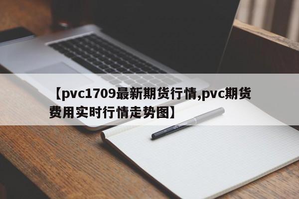 【pvc1709最新期货行情,pvc期货费用实时行情走势图】