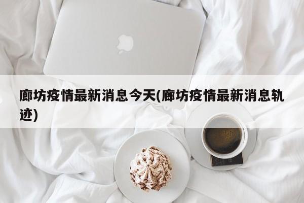 廊坊疫情最新消息今天(廊坊疫情最新消息轨迹)