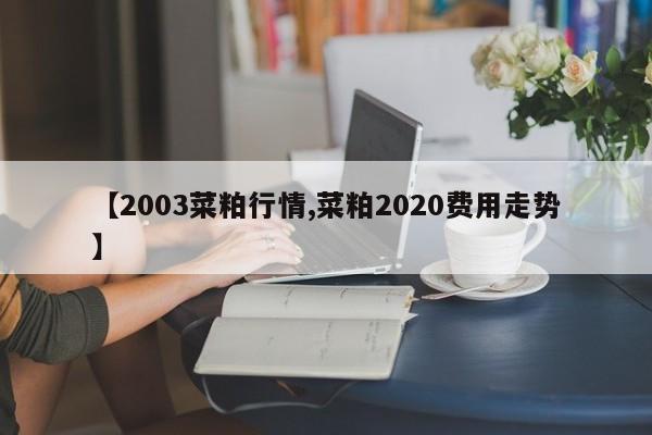 【2003菜粕行情,菜粕2020费用走势】