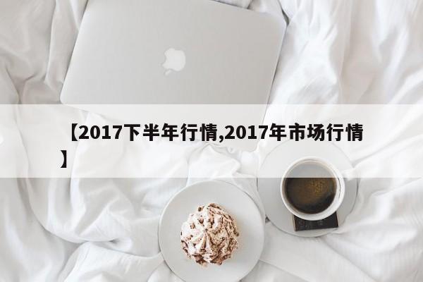 【2017下半年行情,2017年市场行情】