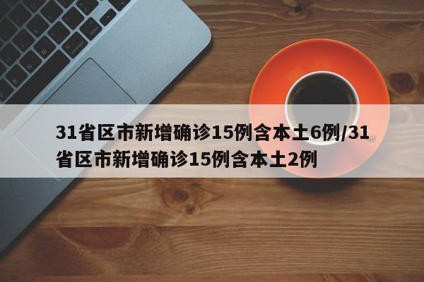 31省区市新增确诊15例含本土6例/31省区市新增确诊15例含本土2例