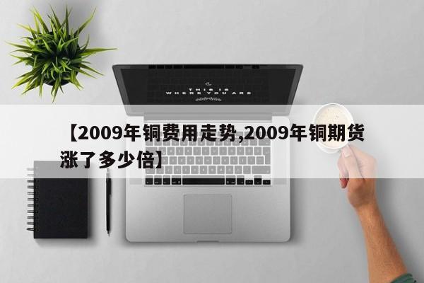 【2009年铜费用走势,2009年铜期货涨了多少倍】