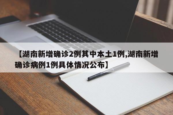 【湖南新增确诊2例其中本土1例,湖南新增确诊病例1例具体情况公布】