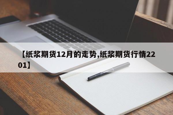 【纸浆期货12月的走势,纸浆期货行情2201】