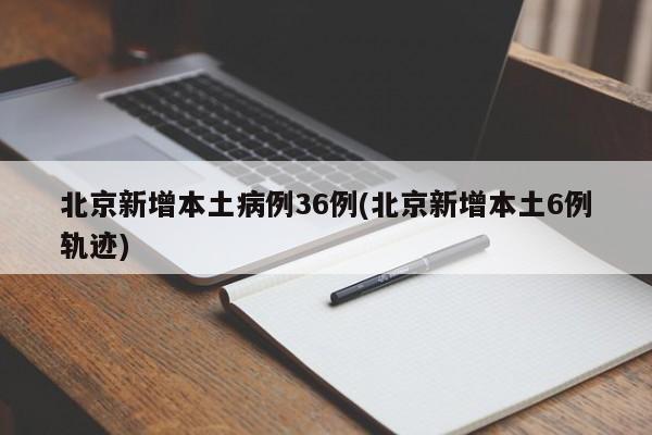 北京新增本土病例36例(北京新增本土6例轨迹)