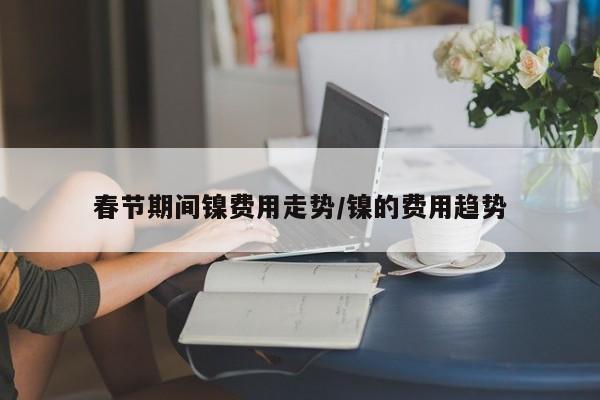 春节期间镍费用走势/镍的费用趋势