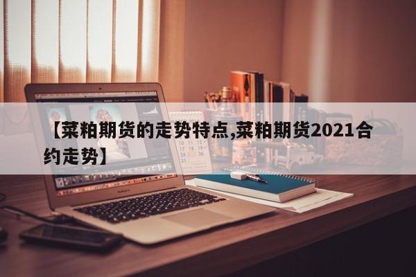 【菜粕期货的走势特点,菜粕期货2021合约走势】