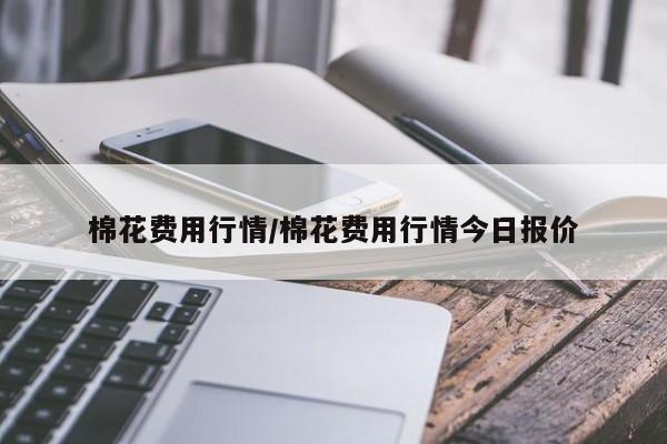 棉花费用行情/棉花费用行情今日报价