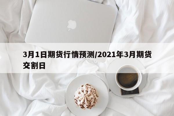 3月1日期货行情预测/2021年3月期货交割日