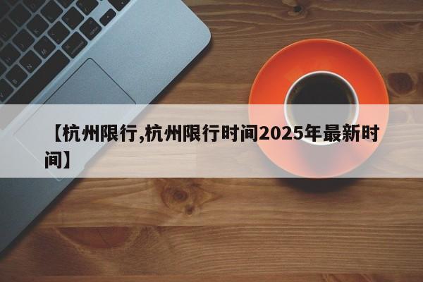 【杭州限行,杭州限行时间2025年最新时间】