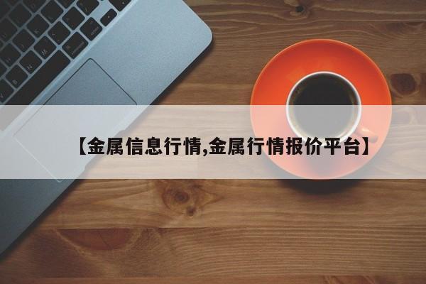 【金属信息行情,金属行情报价平台】
