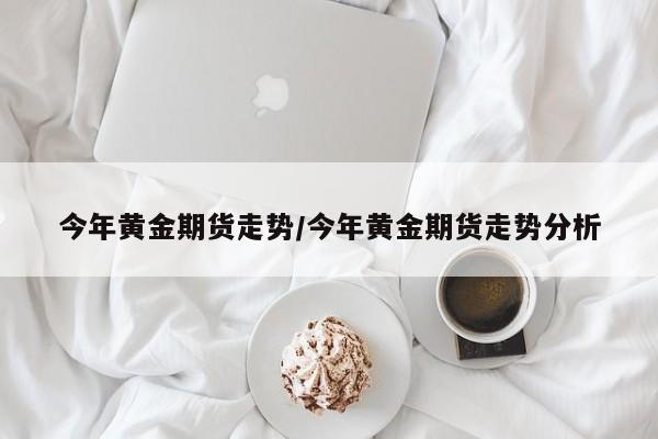今年黄金期货走势/今年黄金期货走势分析