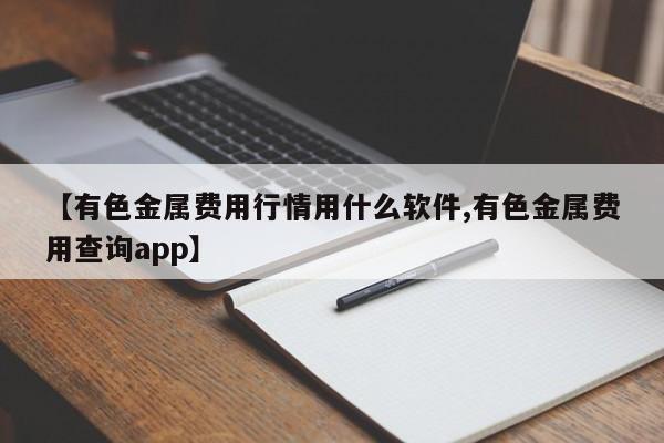 【有色金属费用行情用什么软件,有色金属费用查询app】