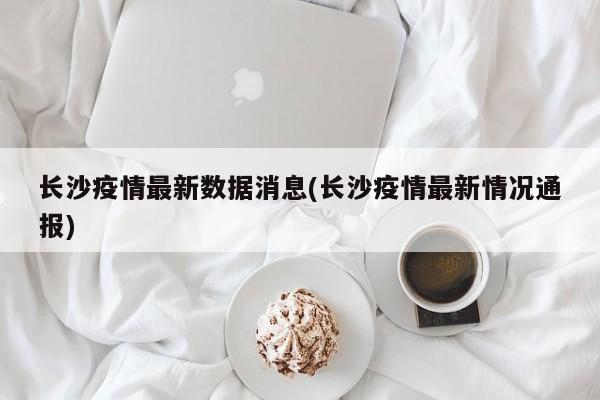 长沙疫情最新数据消息(长沙疫情最新情况通报)