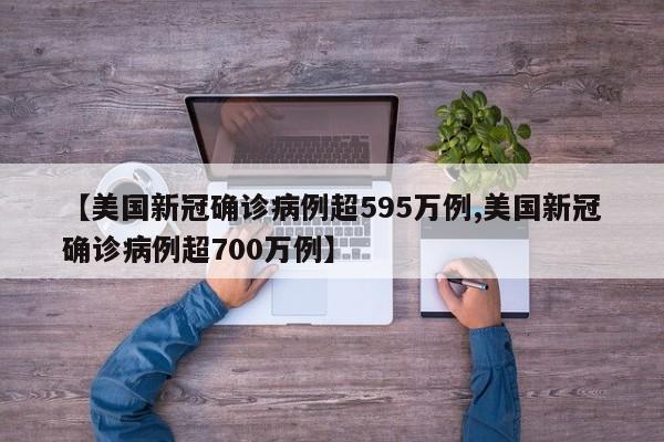 【美国新冠确诊病例超595万例,美国新冠确诊病例超700万例】