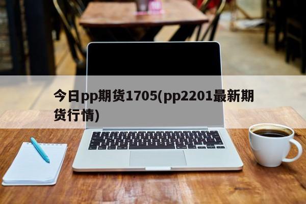 今日pp期货1705(pp2201最新期货行情)