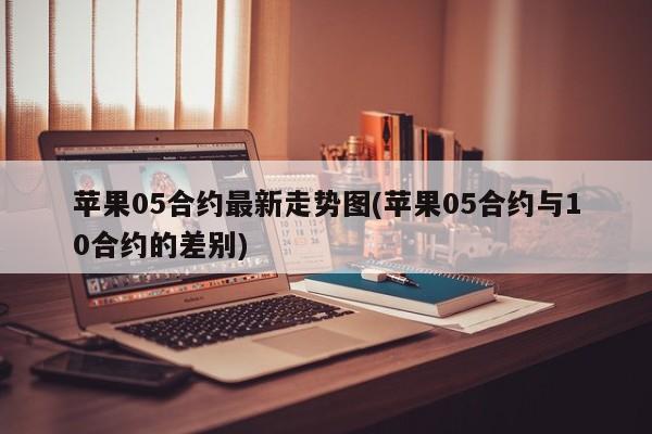 苹果05合约最新走势图(苹果05合约与10合约的差别)