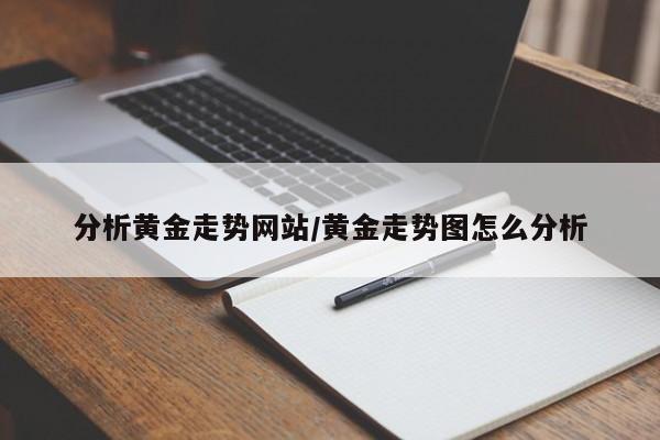 分析黄金走势网站/黄金走势图怎么分析