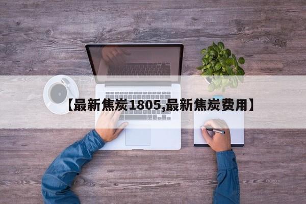 【最新焦炭1805,最新焦炭费用】