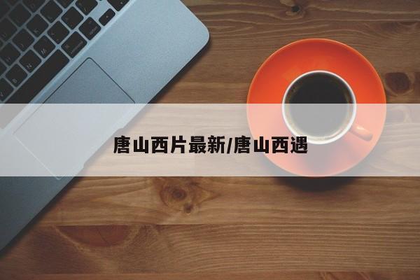 唐山西片最新/唐山西遇