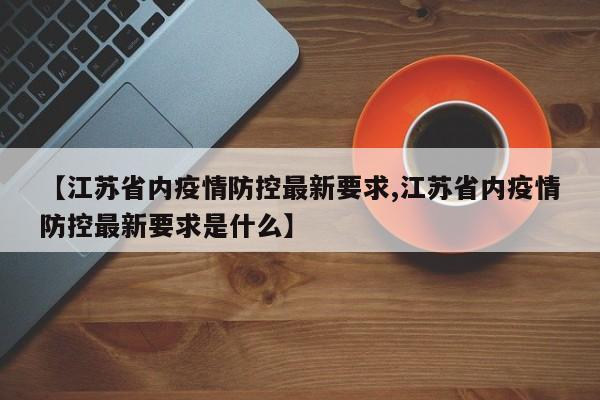 【江苏省内疫情防控最新要求,江苏省内疫情防控最新要求是什么】