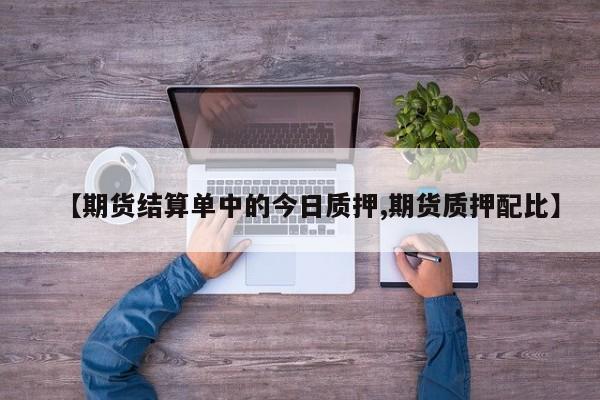 【期货结算单中的今日质押,期货质押配比】