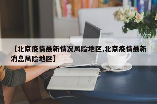 【北京疫情最新情况风险地区,北京疫情最新消息风险地区】