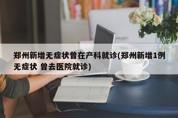 郑州新增无症状曾在产科就诊(郑州新增1例无症状 曾去医院就诊)