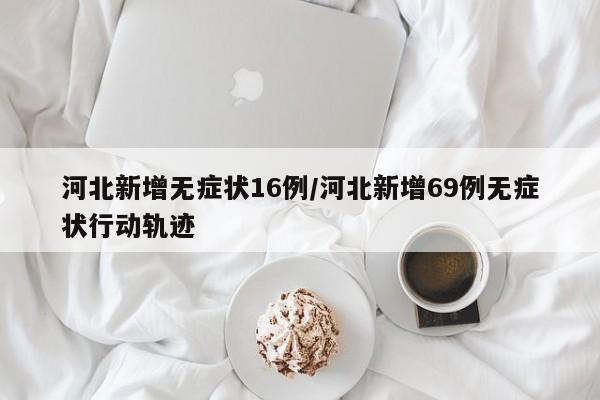 河北新增无症状16例/河北新增69例无症状行动轨迹