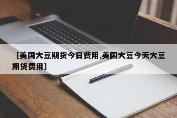 【美国大豆期货今日费用,美国大豆今天大豆期货费用】