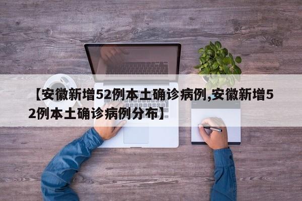 【安徽新增52例本土确诊病例,安徽新增52例本土确诊病例分布】