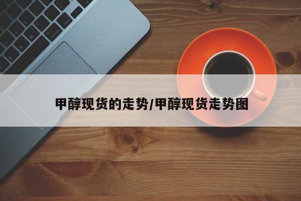 甲醇现货的走势/甲醇现货走势图