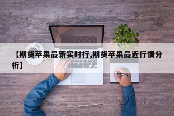 【期货苹果最新实时行,期货苹果最近行情分析】