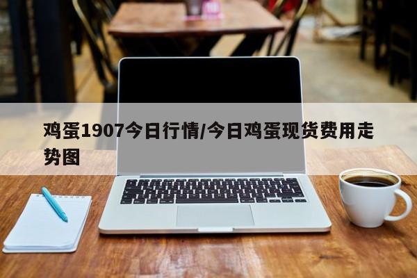 鸡蛋1907今日行情/今日鸡蛋现货费用走势图