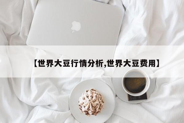 【世界大豆行情分析,世界大豆费用】
