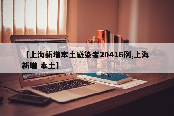 【上海新增本土感染者20416例,上海 新增 本土】