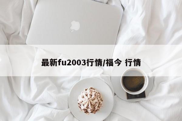 最新fu2003行情/福今 行情
