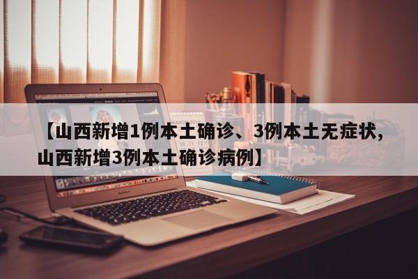 【山西新增1例本土确诊、3例本土无症状,山西新增3例本土确诊病例】