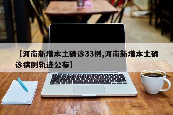 【河南新增本土确诊33例,河南新增本土确诊病例轨迹公布】