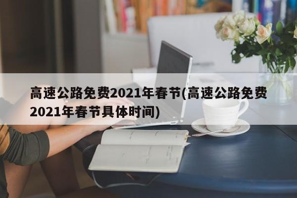 高速公路免费2021年春节(高速公路免费2021年春节具体时间)