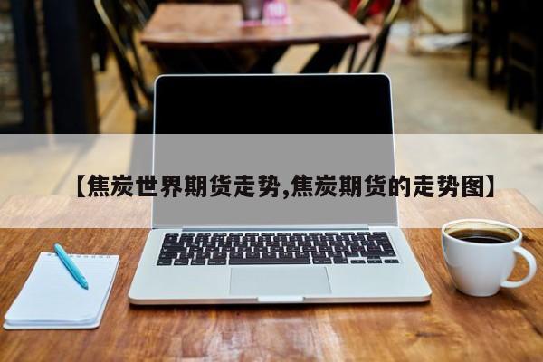 【焦炭世界期货走势,焦炭期货的走势图】