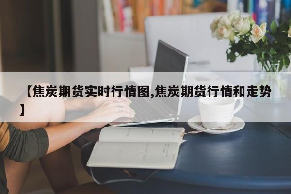 【焦炭期货实时行情图,焦炭期货行情和走势】