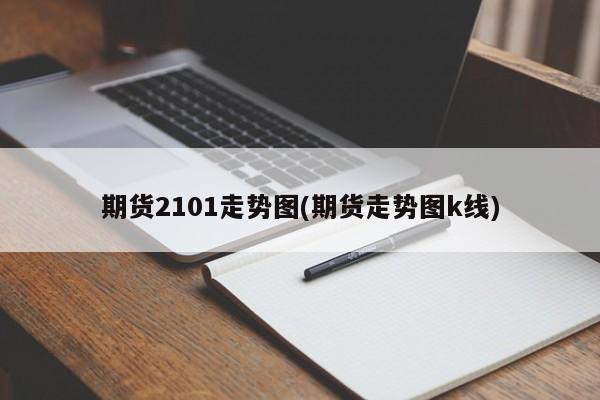 期货2101走势图(期货走势图k线)